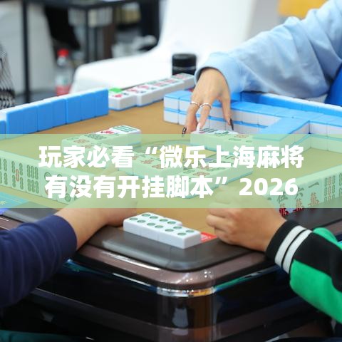 玩家必看“微乐上海麻将有没有开挂脚本”2026用挂