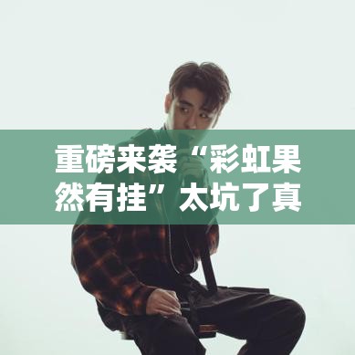 重磅来袭“彩虹果然有挂”太坑了真的有挂