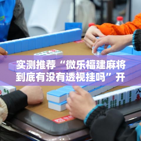 实测推荐“微乐福建麻将到底有没有透视挂吗	”开挂神器