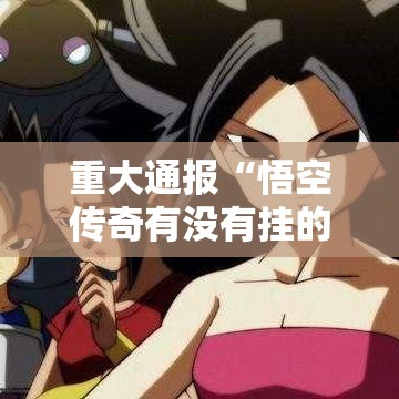 重大通报“悟空传奇有没有挂的确有挂”开挂步骤方法