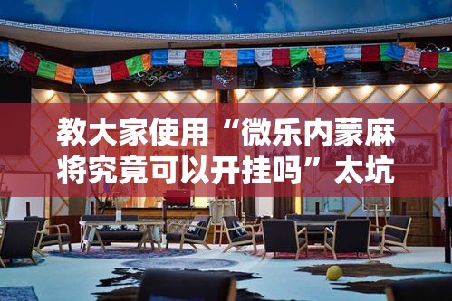 教大家使用“微乐内蒙麻将究竟可以开挂吗”太坑了真的有挂
