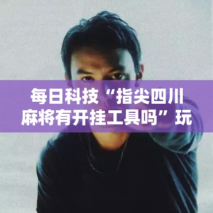 每日科技“指尖四川麻将有开挂工具吗	”玩家必备神器