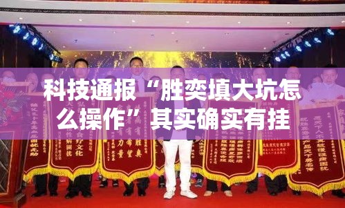 科技通报“胜奕填大坑怎么操作”其实确实有挂