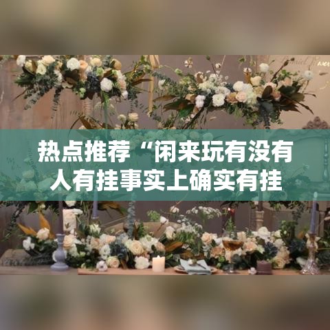 热点推荐“闲来玩有没有人有挂事实上确实有挂 热点推荐“闲来玩有没有人有挂事实上确实有挂
