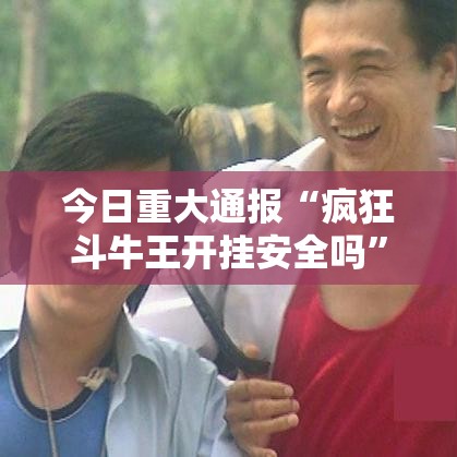今日重大通报“疯狂斗牛王开挂安全吗”揭秘曝光猫腻