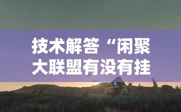 技术解答“闲聚大联盟有没有挂的确可以”揭秘曝光猫腻