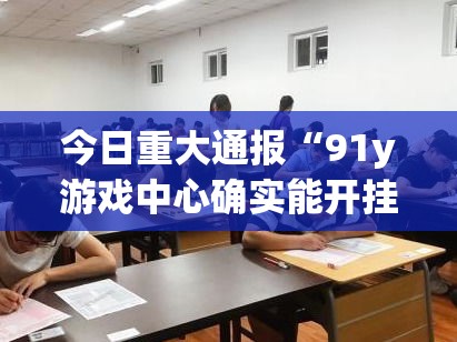 今日重大通报“91y游戏中心确实能开挂(确实有挂) 今日重大通报“91y游戏中心确实能开挂(确实有挂)