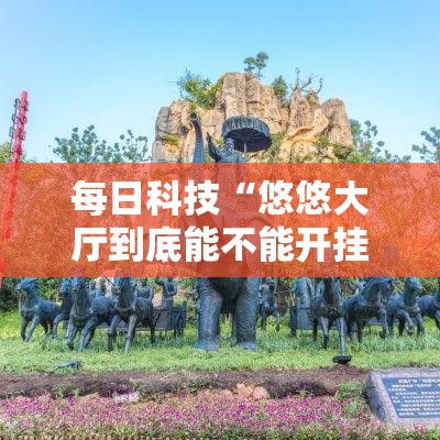 每日科技“悠悠大厅到底能不能开挂	”详细开挂教程