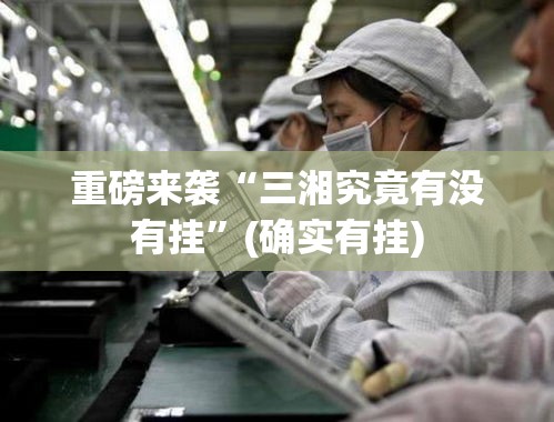 重磅来袭“三湘究竟有没有挂	”(确实有挂)
