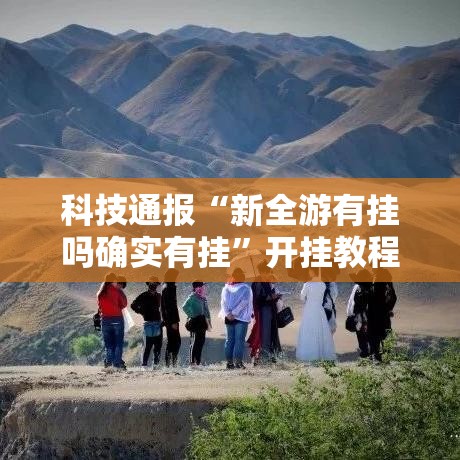 科技通报“新全游有挂吗确实有挂”开挂教程!