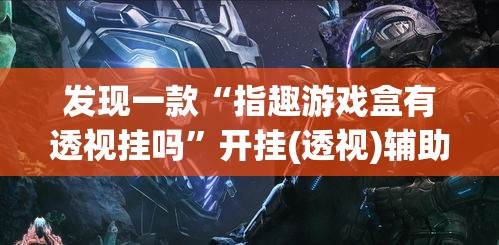 发现一款“指趣游戏盒有透视挂吗”开挂(透视)辅助