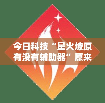 今日科技“星火燎原有没有辅助器”原来是真的有