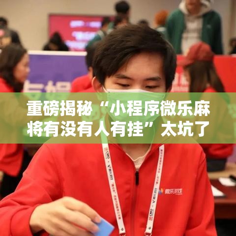重磅揭秘“小程序微乐麻将有没有人有挂”太坑了真的有挂