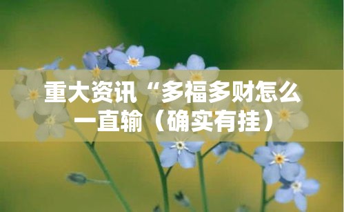 重大资讯“多福多财怎么一直输（确实有挂）