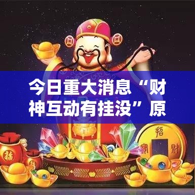 今日重大消息“财神互动有挂没”原来真的有挂