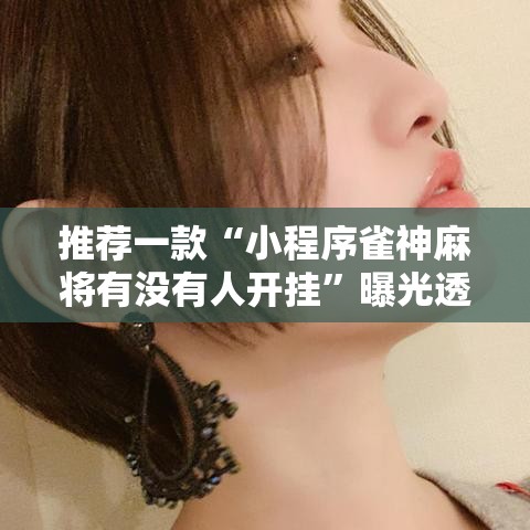 推荐一款“小程序雀神麻将有没有人开挂”曝光透视猫腻