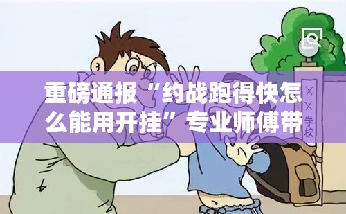 重磅通报“约战跑得快怎么能用开挂”专业师傅带你了解