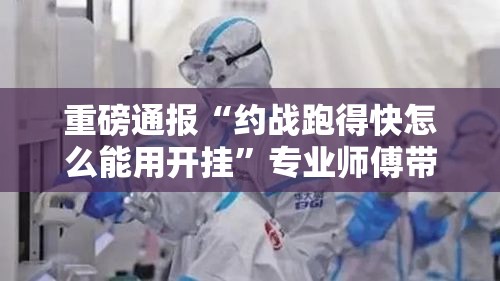 重磅通报“约战跑得快怎么能用开挂”专业师傅带你了解