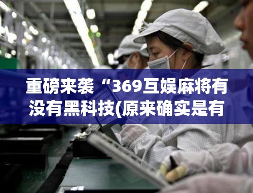 重磅来袭“369互娱麻将有没有黑科技(原来确实是有挂) 重磅来袭“369互娱麻将有没有黑科技(原来确实是有挂)