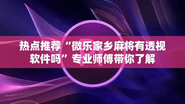 热点推荐“微乐家乡麻将有透视软件吗”专业师傅带你了解