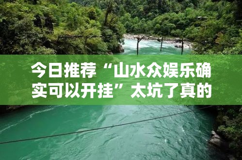 今日推荐“山水众娱乐确实可以开挂	”太坑了真的有挂