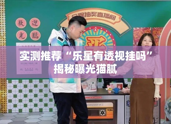实测推荐“乐星有透视挂吗”揭秘曝光猫腻